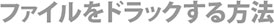 ファイルをドラックする方法